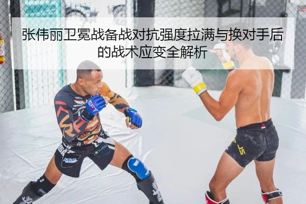张伟丽卫冕战备战对抗强度拉满与换对手后的战术应变全解析